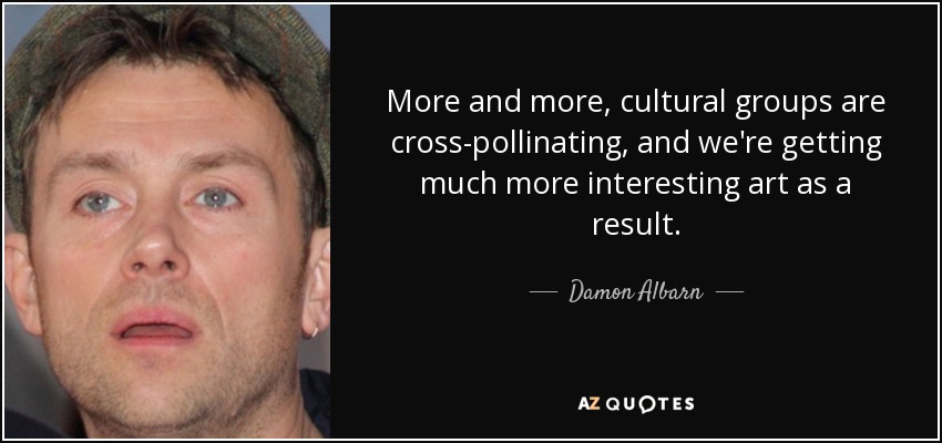 More and more, cultural groups are cross-pollinating, and we're getting much more interesting art as a result. - Damon Albarn