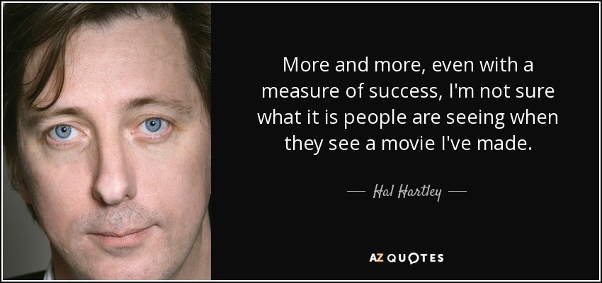 More and more, even with a measure of success, I'm not sure what it is people are seeing when they see a movie I've made. - Hal Hartley