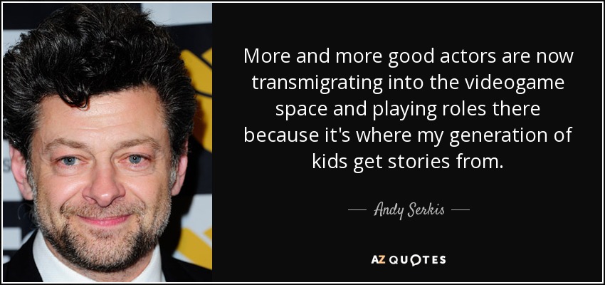 More and more good actors are now transmigrating into the videogame space and playing roles there because it's where my generation of kids get stories from. - Andy Serkis