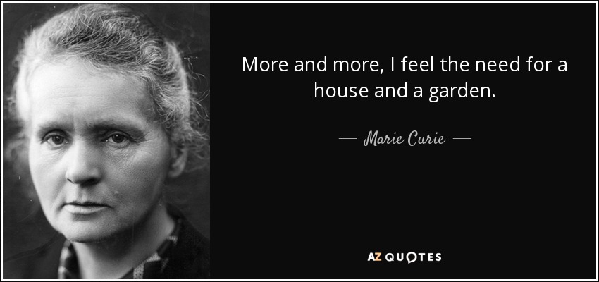 More and more, I feel the need for a house and a garden. - Marie Curie