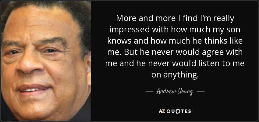 More and more I find I'm really impressed with how much my son knows and how much he thinks like me. But he never would agree with me and he never would listen to me on anything. - Andrew Young