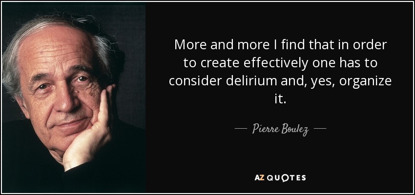 More and more I find that in order to create effectively one has to consider delirium and, yes, organize it. - Pierre Boulez
