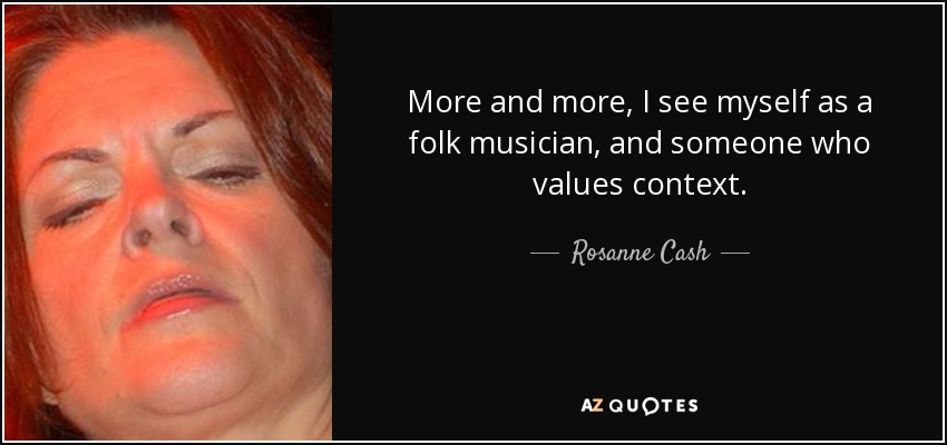 More and more, I see myself as a folk musician, and someone who values context. - Rosanne Cash