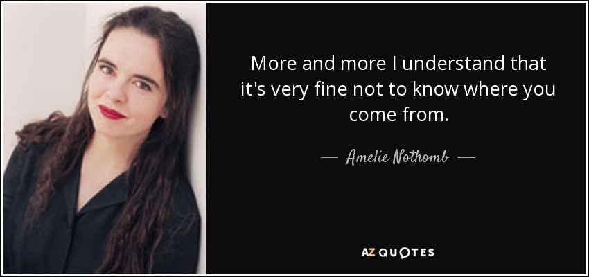 More and more I understand that it's very fine not to know where you come from. - Amelie Nothomb