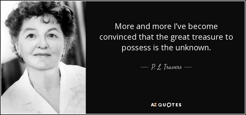More and more I’ve become convinced that the great treasure to possess is the unknown. - P. L. Travers