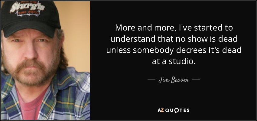 More and more, I've started to understand that no show is dead unless somebody decrees it's dead at a studio. - Jim Beaver