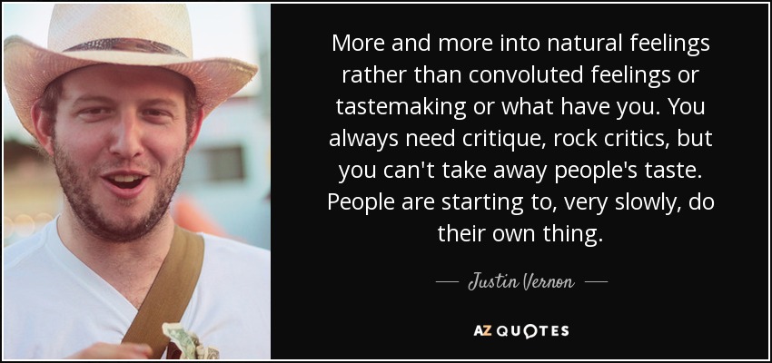 More and more into natural feelings rather than convoluted feelings or tastemaking or what have you. You always need critique, rock critics, but you can't take away people's taste. People are starting to, very slowly, do their own thing. - Justin Vernon