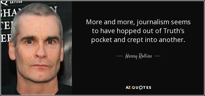 More and more, journalism seems to have hopped out of Truth's pocket and crept into another. - Henry Rollins