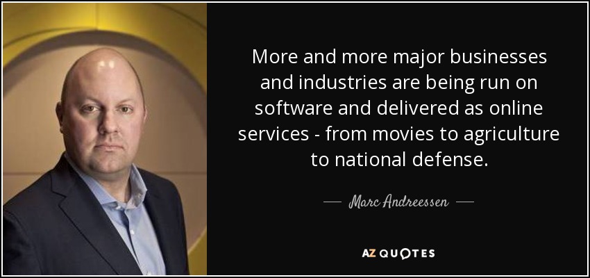 More and more major businesses and industries are being run on software and delivered as online services - from movies to agriculture to national defense. - Marc Andreessen