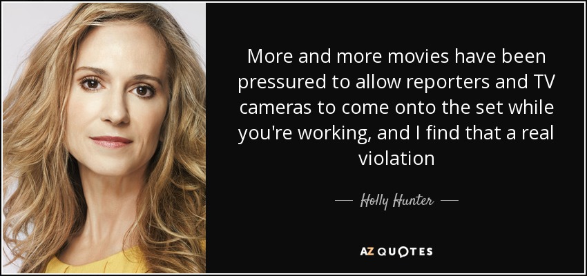 More and more movies have been pressured to allow reporters and TV cameras to come onto the set while you're working, and I find that a real violation - Holly Hunter