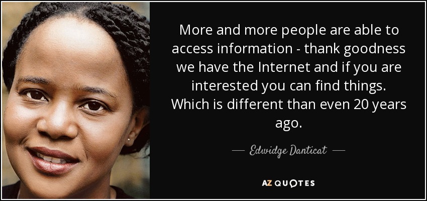 More and more people are able to access information - thank goodness we have the Internet and if you are interested you can find things. Which is different than even 20 years ago. - Edwidge Danticat