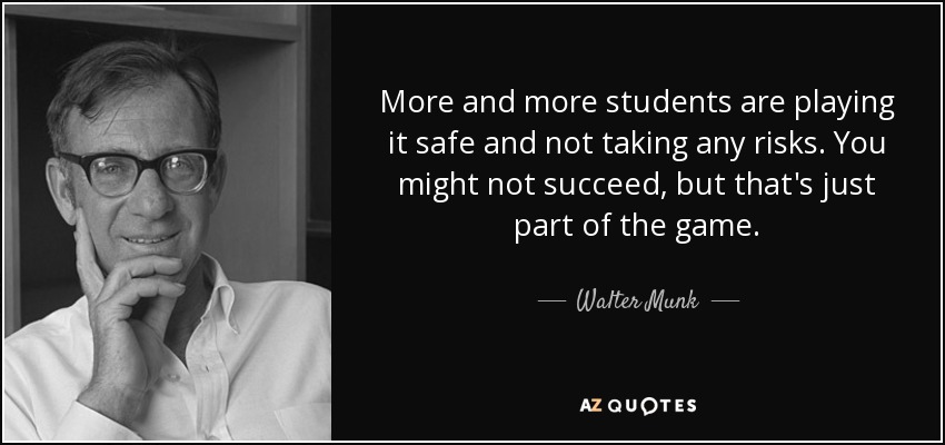 More and more students are playing it safe and not taking any risks. You might not succeed, but that's just part of the game. - Walter Munk
