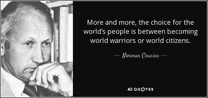 More and more, the choice for the world's people is between becoming world warriors or world citizens. - Norman Cousins