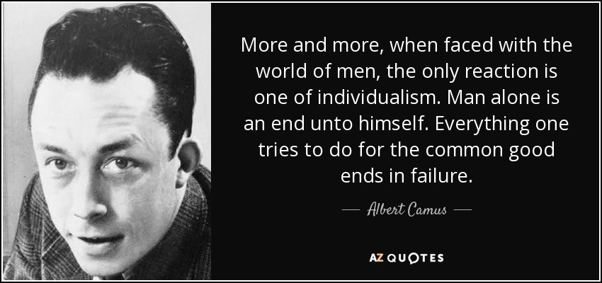 More and more, when faced with the world of men, the only reaction is one of individualism. Man alone is an end unto himself. Everything one tries to do for the common good ends in failure. - Albert Camus