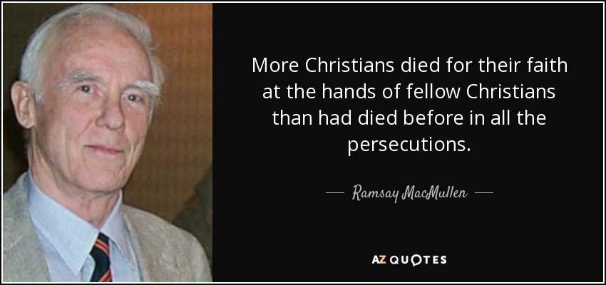 More Christians died for their faith at the hands of fellow Christians than had died before in all the persecutions. - Ramsay MacMullen