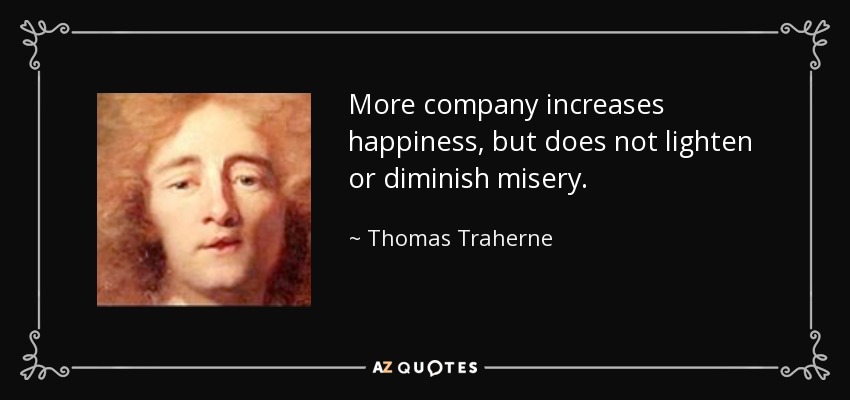 More company increases happiness, but does not lighten or diminish misery. - Thomas Traherne