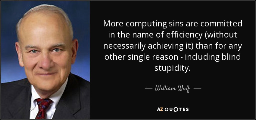 More computing sins are committed in the name of efficiency (without necessarily achieving it) than for any other single reason - including blind stupidity. - William Wulf