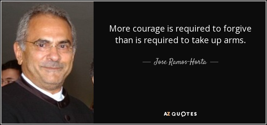 More courage is required to forgive than is required to take up arms. - Jose Ramos-Horta