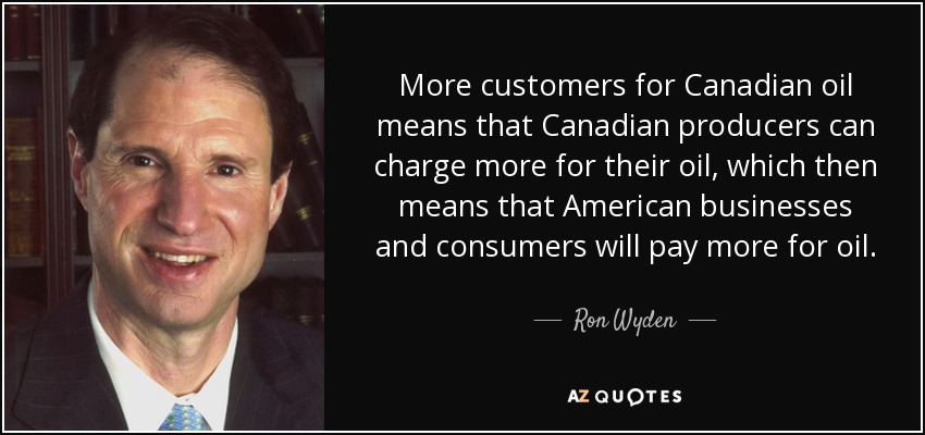 More customers for Canadian oil means that Canadian producers can charge more for their oil, which then means that American businesses and consumers will pay more for oil. - Ron Wyden