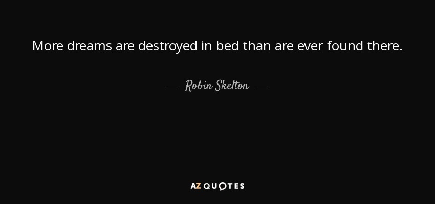 More dreams are destroyed in bed than are ever found there. - Robin Skelton