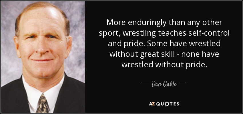 More enduringly than any other sport, wrestling teaches self-control and pride. Some have wrestled without great skill - none have wrestled without pride. - Dan Gable