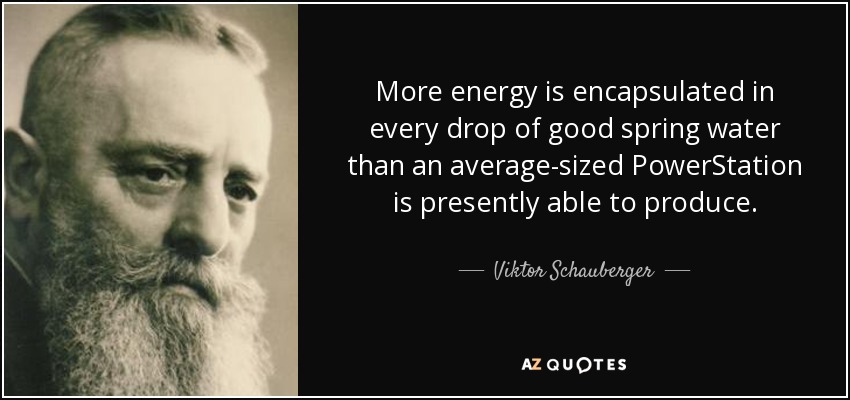 More energy is encapsulated in every drop of good spring water than an average-sized PowerStation is presently able to produce. - Viktor Schauberger