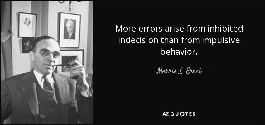 More errors arise from inhibited indecision than from impulsive behavior. - Morris L. Ernst