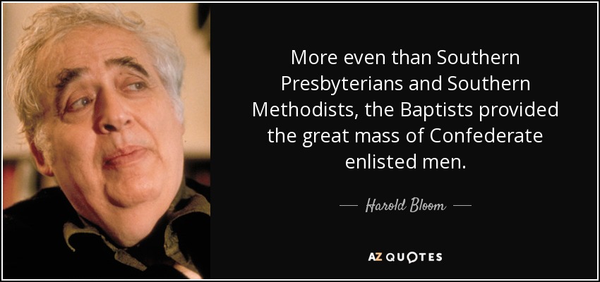 More even than Southern Presbyterians and Southern Methodists, the Baptists provided the great mass of Confederate enlisted men. - Harold Bloom