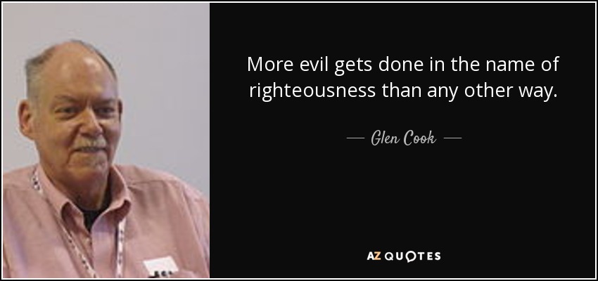 More evil gets done in the name of righteousness than any other way. - Glen Cook