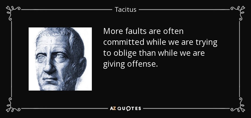 More faults are often committed while we are trying to oblige than while we are giving offense. - Tacitus