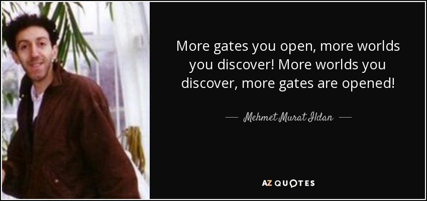 More gates you open, more worlds you discover! More worlds you discover, more gates are opened! - Mehmet Murat Ildan