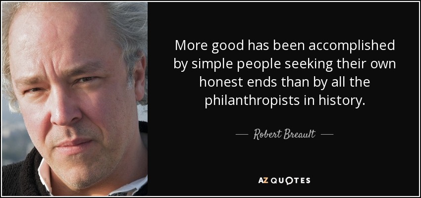 More good has been accomplished by simple people seeking their own honest ends than by all the philanthropists in history. - Robert Breault