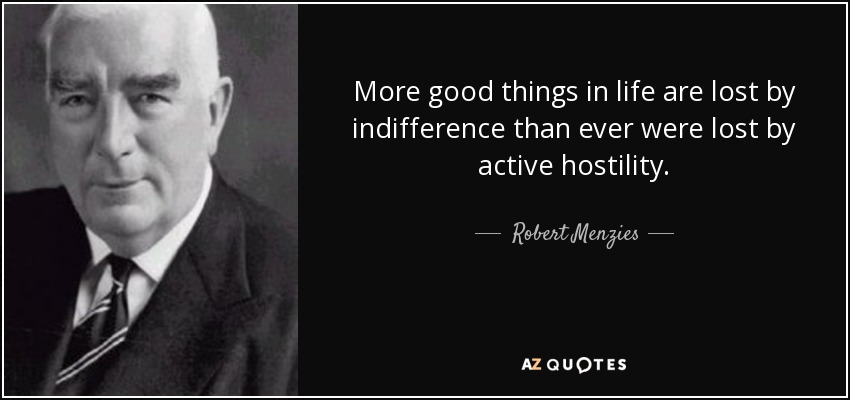 More good things in life are lost by indifference than ever were lost by active hostility. - Robert Menzies