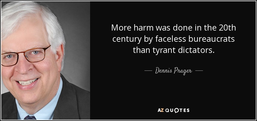 More harm was done in the 20th century by faceless bureaucrats than tyrant dictators. - Dennis Prager