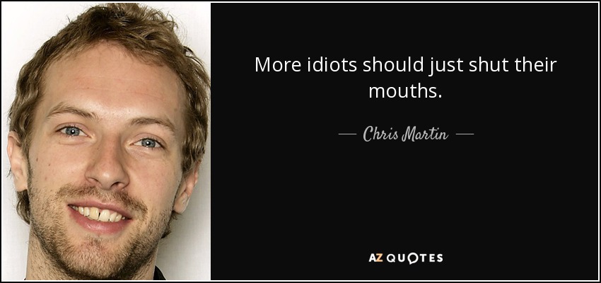 More idiots should just shut their mouths. - Chris Martin