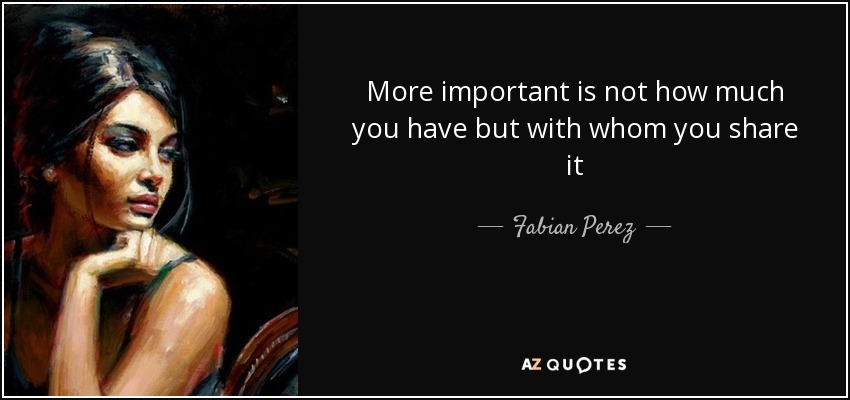 More important is not how much you have but with whom you share it - Fabian Perez