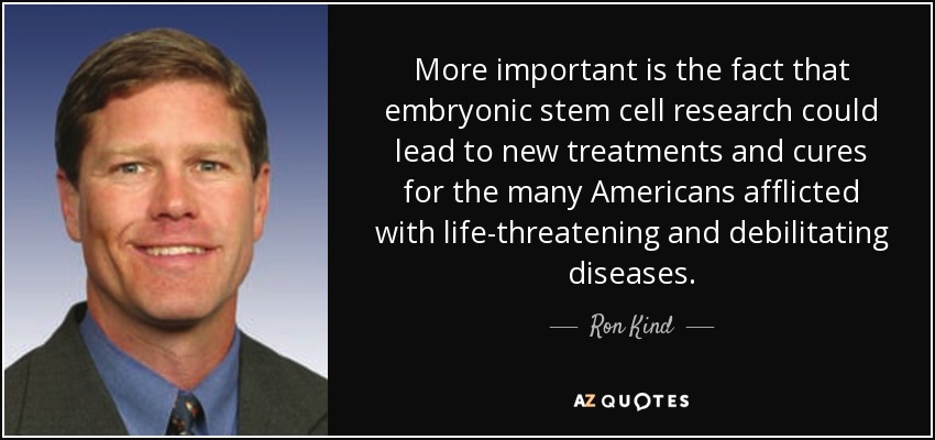 More important is the fact that embryonic stem cell research could lead to new treatments and cures for the many Americans afflicted with life-threatening and debilitating diseases. - Ron Kind