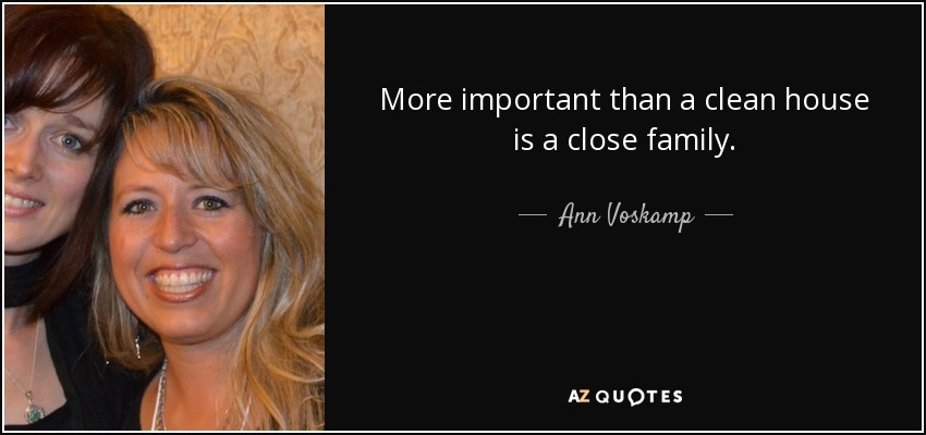 More important than a clean house is a close family. - Ann Voskamp