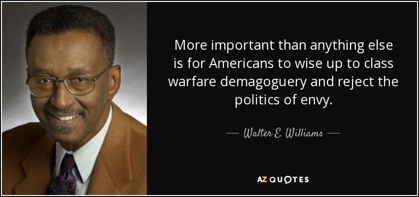 More important than anything else is for Americans to wise up to class warfare demagoguery and reject the politics of envy. - Walter E. Williams