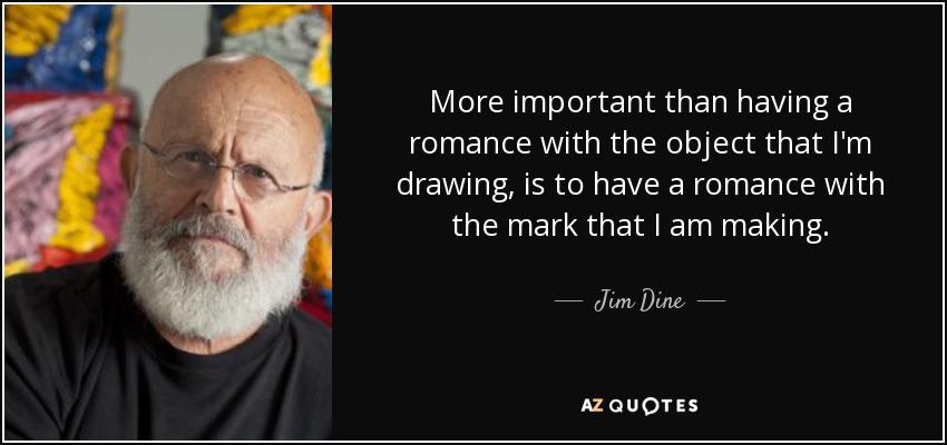 More important than having a romance with the object that I'm drawing, is to have a romance with the mark that I am making. - Jim Dine