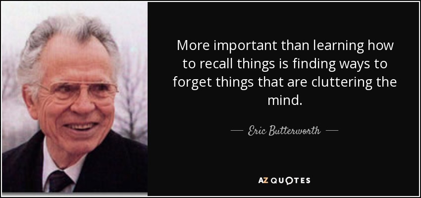 More important than learning how to recall things is finding ways to forget things that are cluttering the mind. - Eric Butterworth