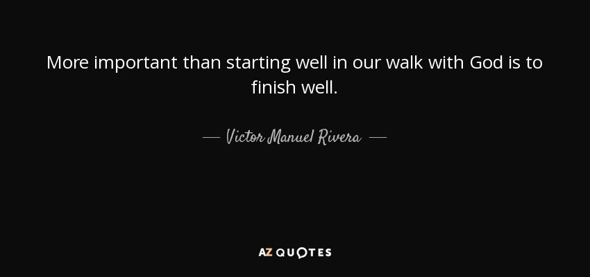 More important than starting well in our walk with God is to finish well. - Victor Manuel Rivera