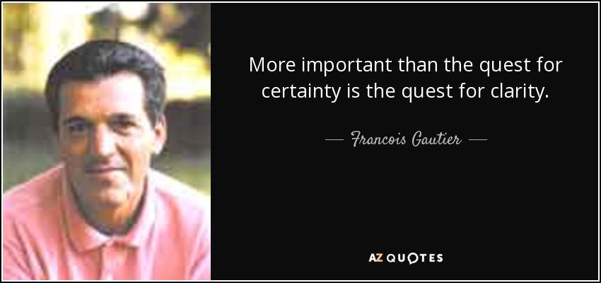 More important than the quest for certainty is the quest for clarity. - Francois Gautier
