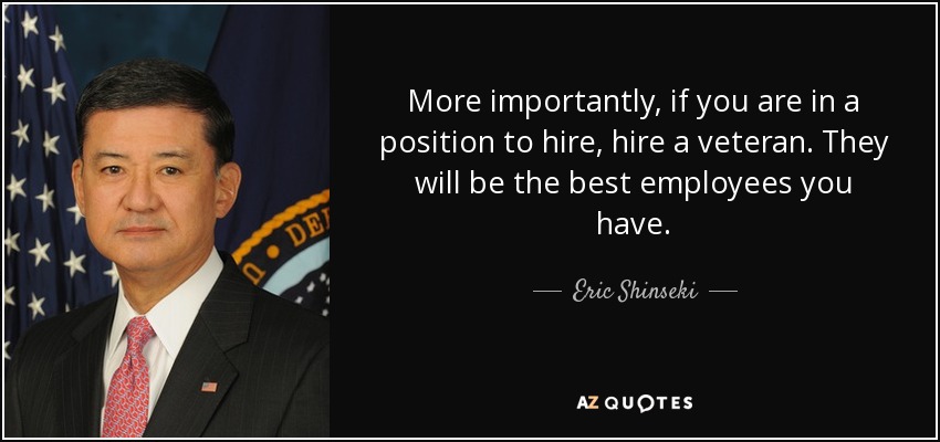 More importantly, if you are in a position to hire, hire a veteran. They will be the best employees you have. - Eric Shinseki