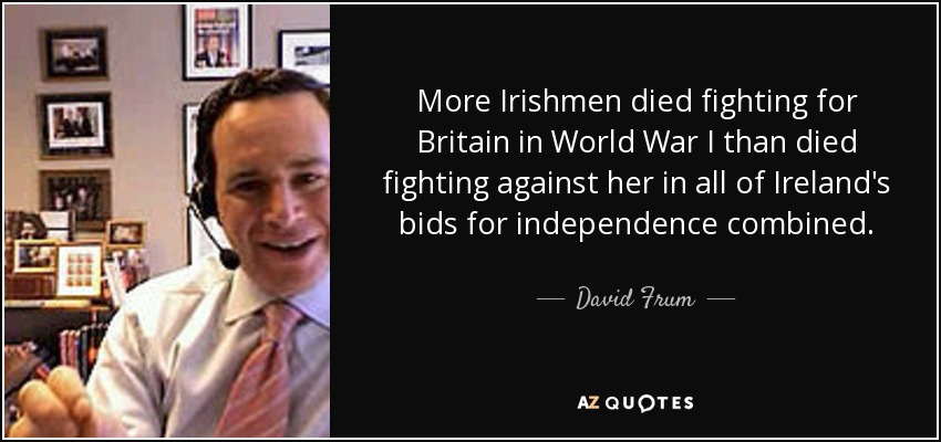 More Irishmen died fighting for Britain in World War I than died fighting against her in all of Ireland's bids for independence combined. - David Frum