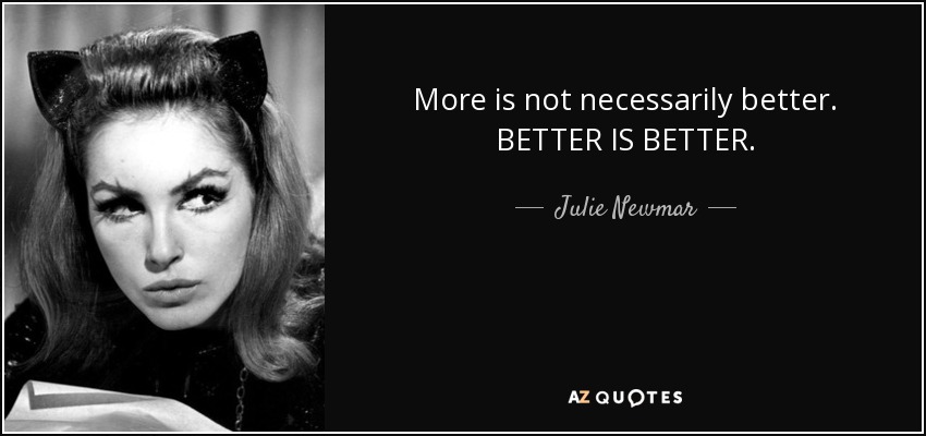 More is not necessarily better. BETTER IS BETTER. - Julie Newmar