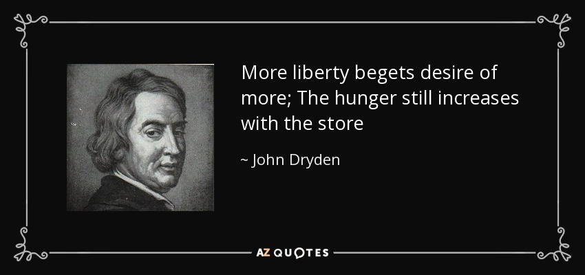 More liberty begets desire of more; The hunger still increases with the store - John Dryden