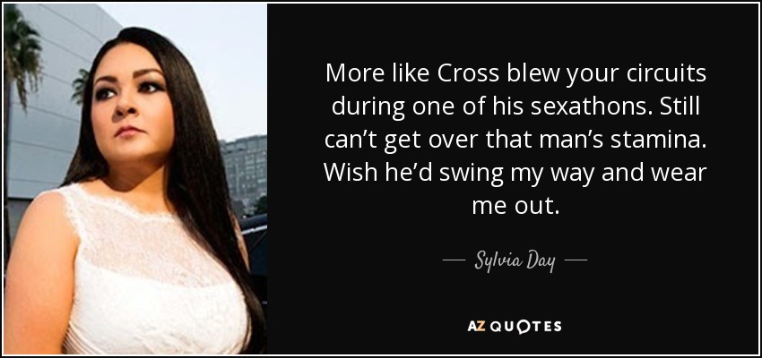 More like Cross blew your circuits during one of his sexathons. Still can’t get over that man’s stamina. Wish he’d swing my way and wear me out. - Sylvia Day