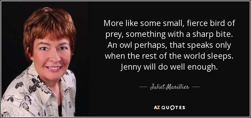 More like some small, fierce bird of prey, something with a sharp bite. An owl perhaps, that speaks only when the rest of the world sleeps. Jenny will do well enough. - Juliet Marillier