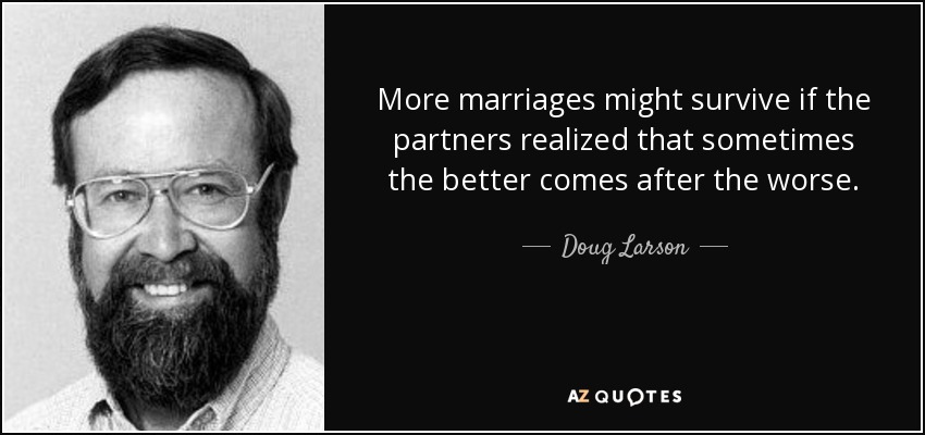 More marriages might survive if the partners realized that sometimes the better comes after the worse. - Doug Larson